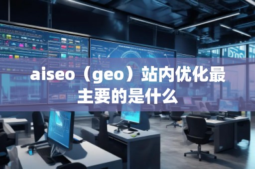 aiseo（geo）站內(nèi)優(yōu)化最主要的是什么