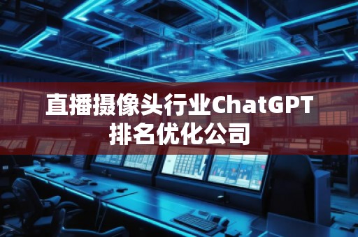 直播攝像頭行業(yè)ChatGPT排名優(yōu)化公司