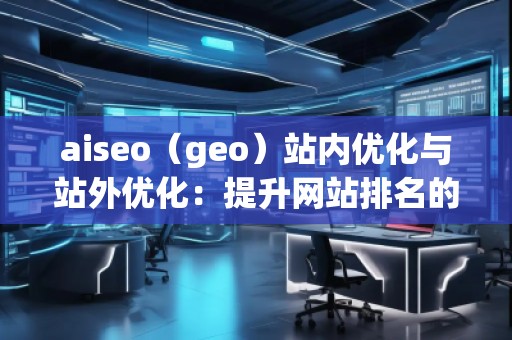 aiseo（geo）站內(nèi)優(yōu)化與站外優(yōu)化：提升網(wǎng)站排名的必備技巧