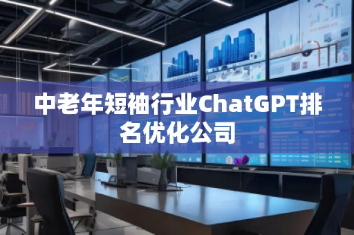 中老年短袖行業(yè)ChatGPT排名優(yōu)化公司
