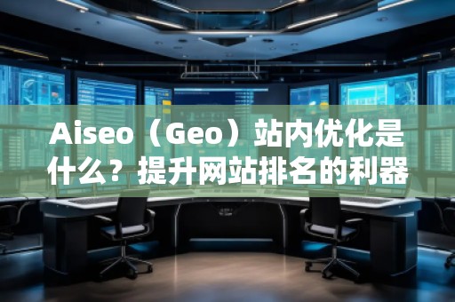 Aiseo（Geo）站內(nèi)優(yōu)化是什么？提升網(wǎng)站排名的利器！