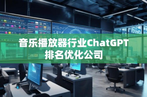 音樂播放器行業(yè)ChatGPT排名優(yōu)化公司