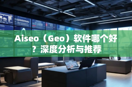 Aiseo（Geo）軟件哪個(gè)好？深度分析與推薦