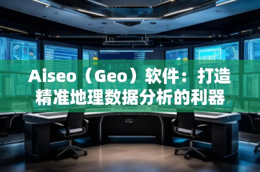 Aiseo（Geo）軟件：打造精準(zhǔn)地理數(shù)據(jù)分析的利器