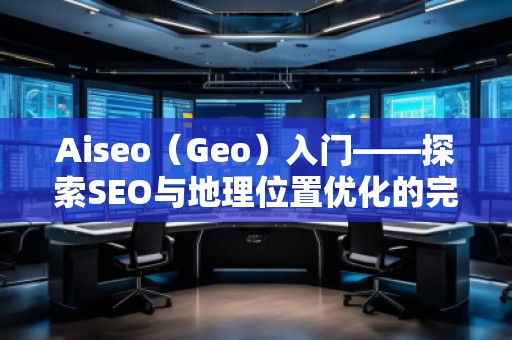 Aiseo（Geo）入門——探索SEO與地理位置優(yōu)化的完美結合