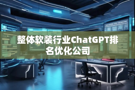 整體軟裝行業(yè)ChatGPT排名優(yōu)化公司