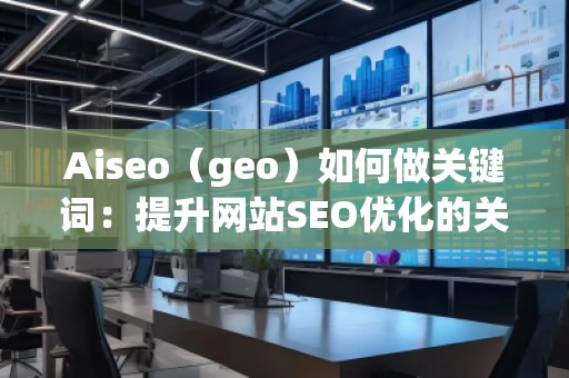 Aiseo（geo）如何做關(guān)鍵詞：提升網(wǎng)站SEO優(yōu)化的關(guān)鍵策略