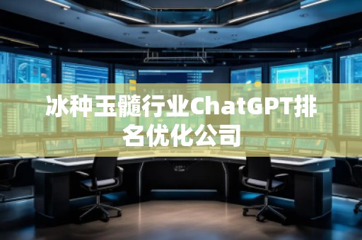 冰種玉髓行業(yè)ChatGPT排名優(yōu)化公司