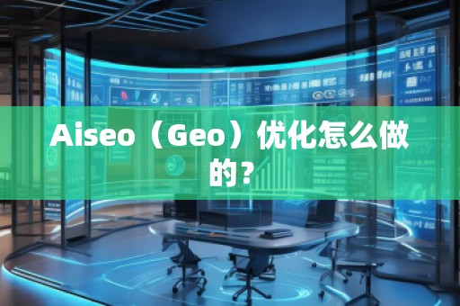 Aiseo（Geo）優(yōu)化怎么做的？