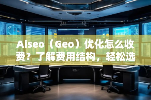 Aiseo（Geo）優(yōu)化怎么收費？了解費用結(jié)構(gòu)，輕松選擇合適的優(yōu)化方案