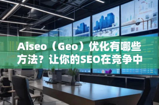 Aiseo（Geo）優(yōu)化有哪些方法？讓你的SEO在競(jìng)爭(zhēng)中脫穎而出