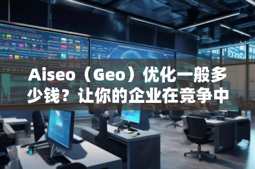 Aiseo（Geo）優(yōu)化一般多少錢？讓你的企業(yè)在競(jìng)爭(zhēng)中脫穎而出！