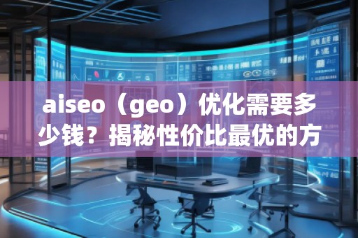 aiseo（geo）優(yōu)化需要多少錢？揭秘性價(jià)比最優(yōu)的方案