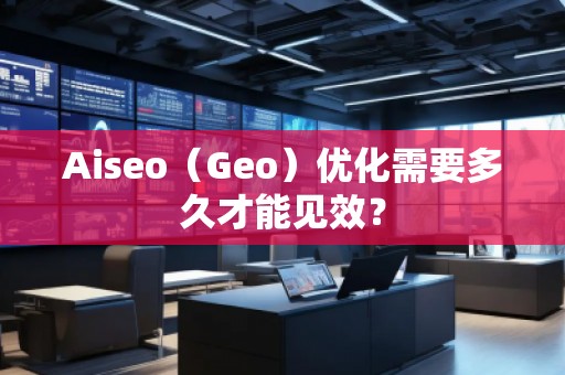 Aiseo（Geo）優(yōu)化需要多久才能見效？