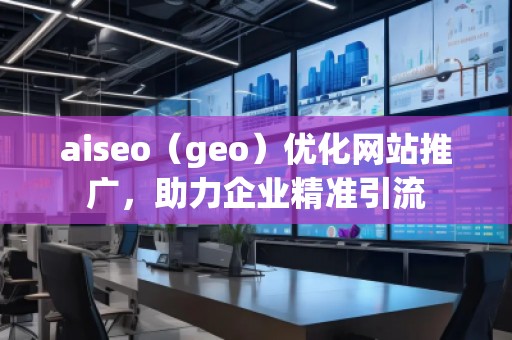 aiseo（geo）優(yōu)化網(wǎng)站推廣，助力企業(yè)精準(zhǔn)引流