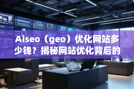 Aiseo（geo）優(yōu)化網(wǎng)站多少錢？揭秘網(wǎng)站優(yōu)化背后的價值與回報