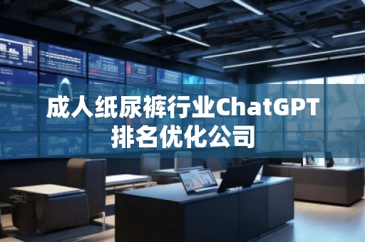 成人紙尿褲行業(yè)ChatGPT排名優(yōu)化公司