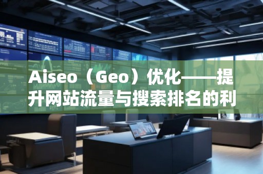 Aiseo（Geo）優(yōu)化——提升網(wǎng)站流量與搜索排名的利器
