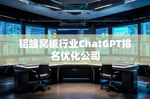 鋁蜂窩板行業(yè)ChatGPT排名優(yōu)化公司