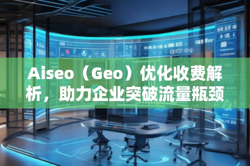 Aiseo（Geo）優(yōu)化收費解析，助力企業(yè)突破流量瓶頸