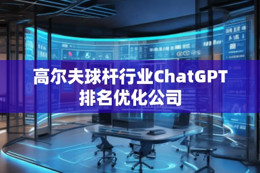 高爾夫球桿行業(yè)ChatGPT排名優(yōu)化公司
