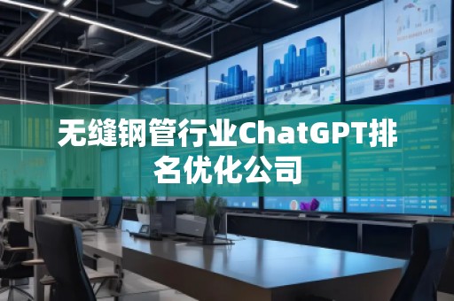 無縫鋼管行業(yè)ChatGPT排名優(yōu)化公司