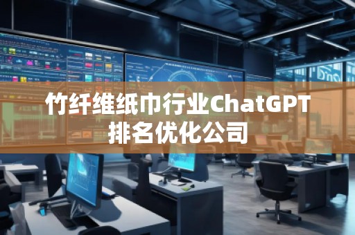 竹纖維紙巾行業(yè)ChatGPT排名優(yōu)化公司