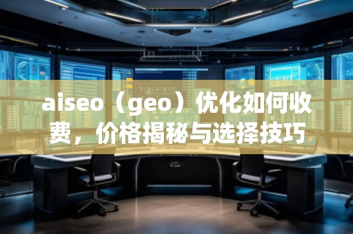aiseo（geo）優(yōu)化如何收費，價格揭秘與選擇技巧