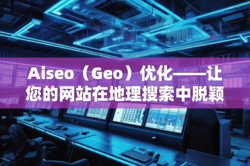 Aiseo（Geo）優(yōu)化——讓您的網(wǎng)站在地理搜索中脫穎而出