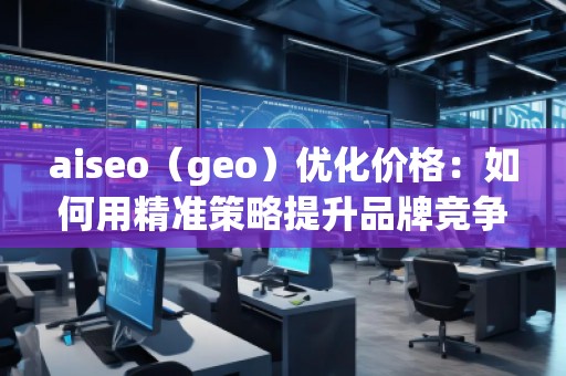aiseo（geo）優(yōu)化價格：如何用精準策略提升品牌競爭力