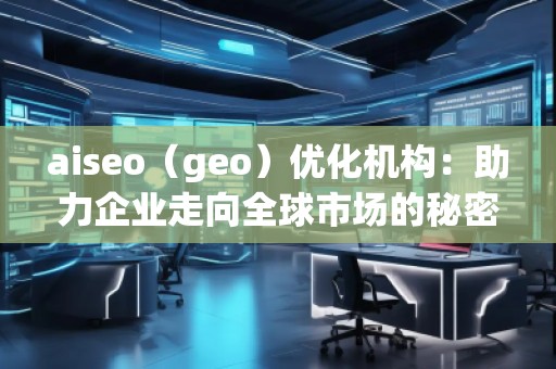 aiseo（geo）優(yōu)化機構(gòu)：助力企業(yè)走向全球市場的秘密武器