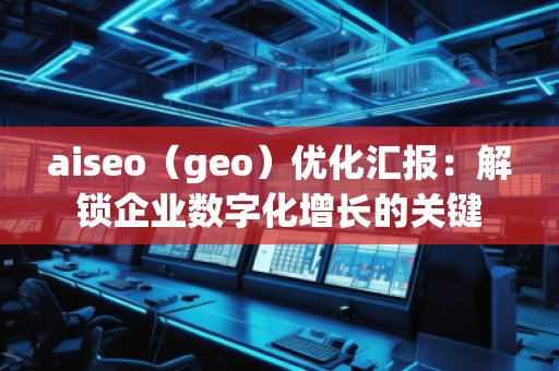 aiseo(geo)優(yōu)化匯報:解鎖企業(yè)數(shù)字化增長的關(guān)鍵 aiseo(geo)優(yōu)化匯報:解鎖企業(yè)數(shù)字化增長的關(guān)鍵