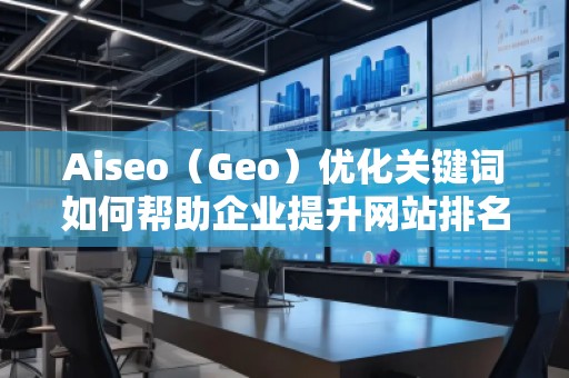 Aiseo(Geo)優(yōu)化關(guān)鍵詞如何幫助企業(yè)提升網(wǎng)站排名與流量 Aiseo(Geo)優(yōu)化關(guān)鍵詞如何幫助企業(yè)提升網(wǎng)站排名與流量