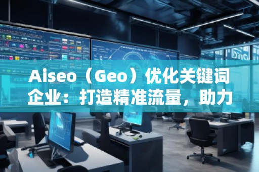 Aiseo（Geo）優(yōu)化關(guān)鍵詞企業(yè)：打造精準(zhǔn)流量，助力企業(yè)騰飛
