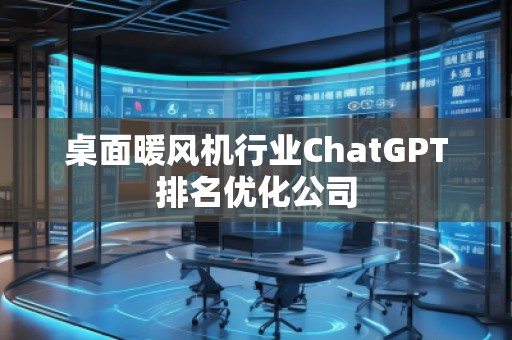 桌面暖風機行業(yè)ChatGPT排名優(yōu)化公司