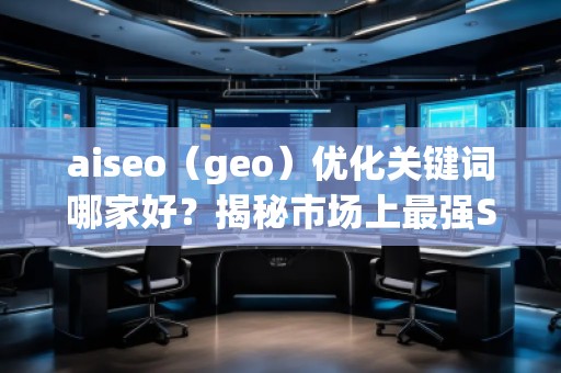 aiseo（geo）優(yōu)化關(guān)鍵詞哪家好？揭秘市場(chǎng)上最強(qiáng)SEO優(yōu)化公司
