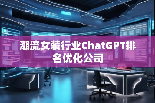 潮流女裝行業(yè)ChatGPT排名優(yōu)化公司