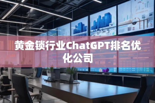 黃金鎖行業(yè)ChatGPT排名優(yōu)化公司