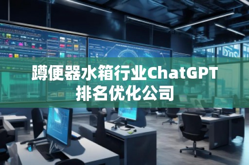 蹲便器水箱行業(yè)ChatGPT排名優(yōu)化公司