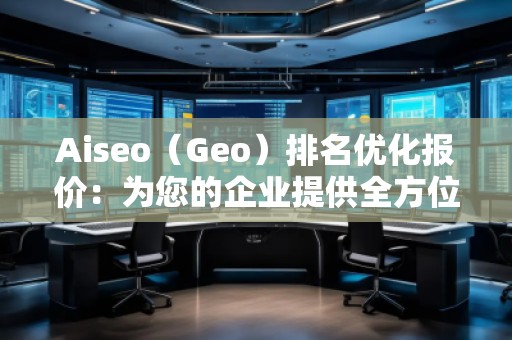 Aiseo（Geo）排名優(yōu)化報價：為您的企業(yè)提供全方位的SEO解決方案