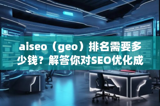 aiseo（geo）排名需要多少錢？解答你對SEO優(yōu)化成本的疑問