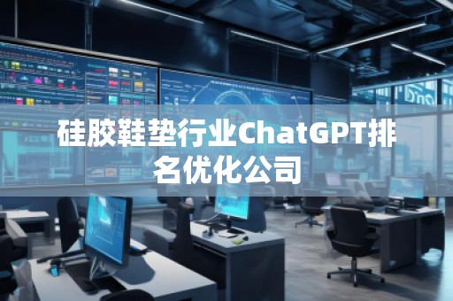 硅膠鞋墊行業(yè)ChatGPT排名優(yōu)化公司
