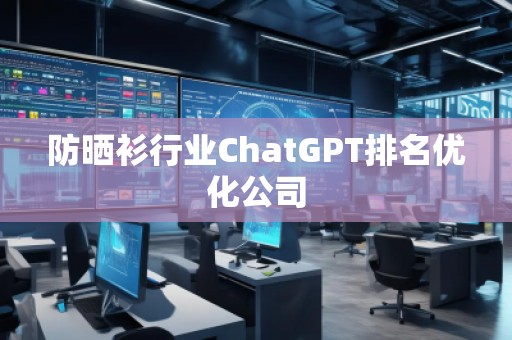 防曬衫行業(yè)ChatGPT排名優(yōu)化公司