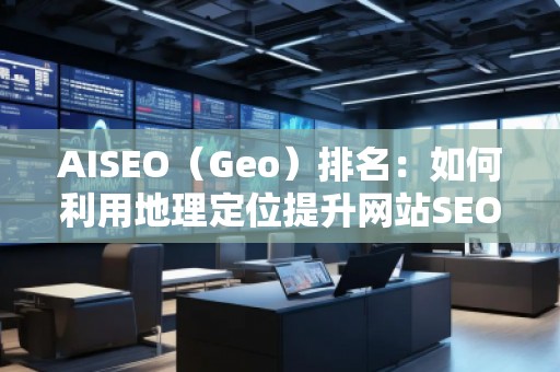 AISEO（Geo）排名：如何利用地理定位提升網(wǎng)站SEO效果