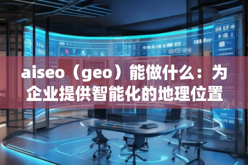 aiseo（geo）能做什么：為企業(yè)提供智能化的地理位置數(shù)據(jù)解決方案