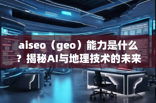 aiseo（geo）能力是什么？揭秘AI與地理技術(shù)的未來潛力