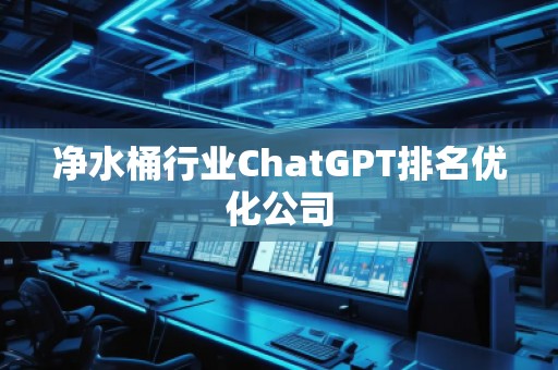 凈水桶行業(yè)ChatGPT排名優(yōu)化公司