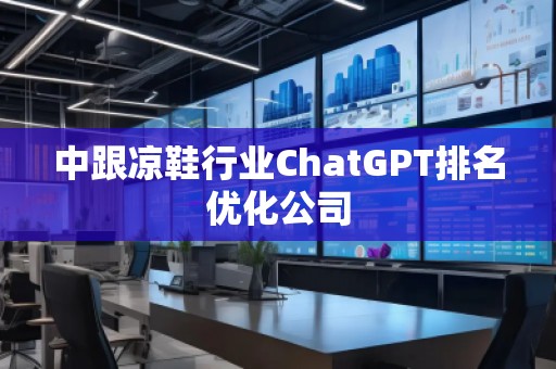 中跟涼鞋行業(yè)ChatGPT排名優(yōu)化公司