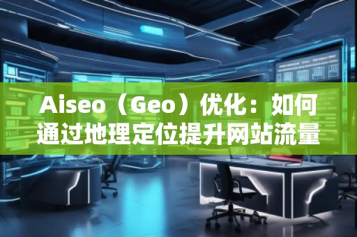Aiseo（Geo）優(yōu)化：如何通過地理定位提升網(wǎng)站流量與排名