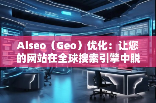 Aiseo（Geo）優(yōu)化：讓您的網(wǎng)站在全球搜索引擎中脫穎而出